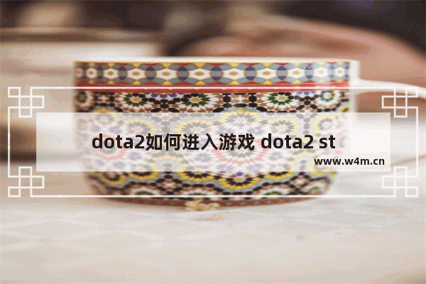 dota2如何进入游戏 dota2 steam怎么打开