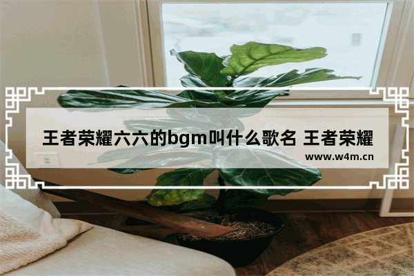 王者荣耀六六的bgm叫什么歌名 王者荣耀音乐笛子