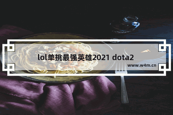 lol单挑最强英雄2021 dota2 solo 英雄厉害