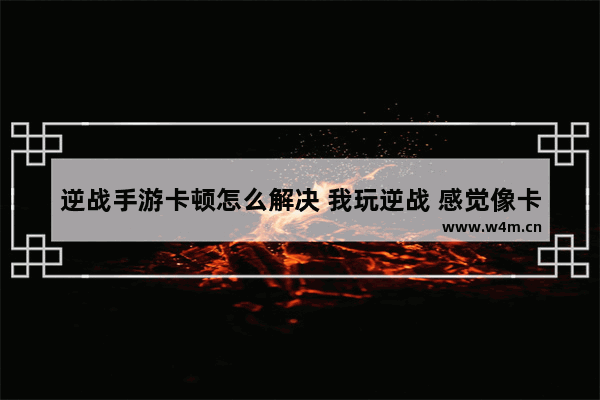 逆战手游卡顿怎么解决 我玩逆战 感觉像卡屏一样 不流畅 要怎么设置