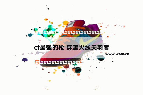 cf最强的枪 穿越火线天羽者