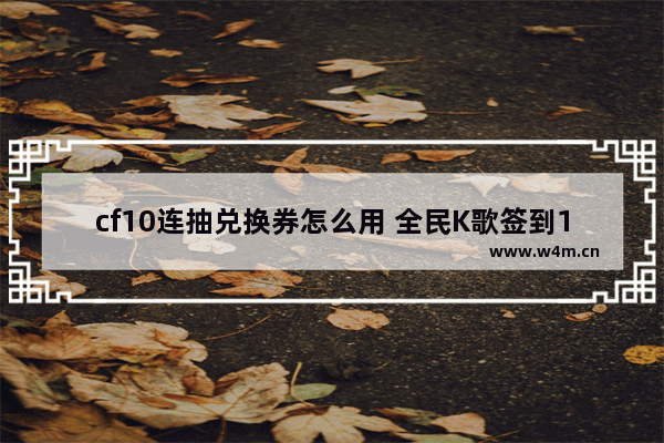 cf10连抽兑换券怎么用 全民K歌签到10元換100K币后怎样兑換礼物