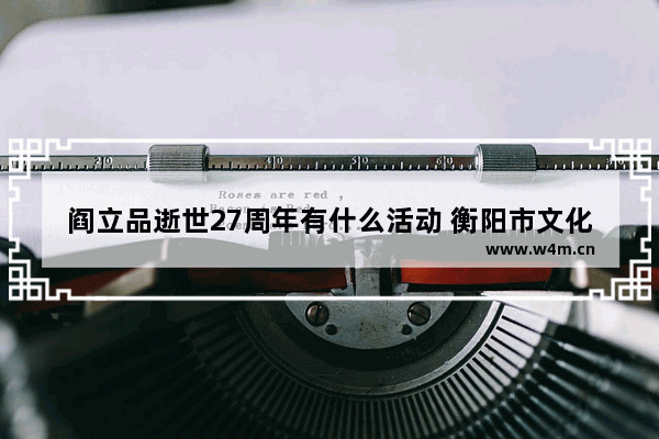 阎立品逝世27周年有什么活动 衡阳市文化艺术中心7日26日一27日有大型活动和演出吗