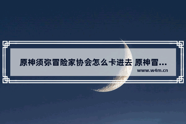 原神须弥冒险家协会怎么卡进去 原神冒险协会攻略