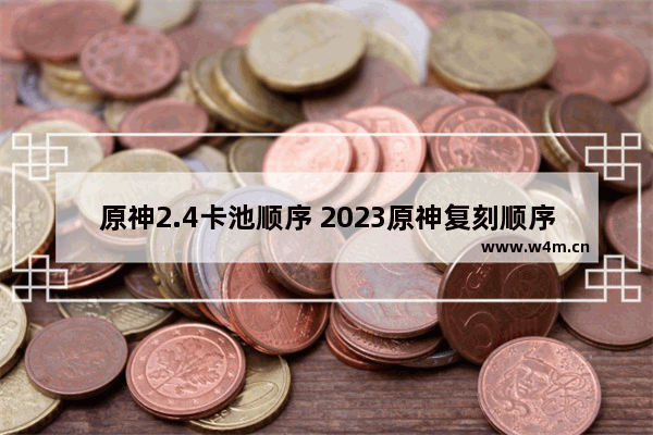 原神2.4卡池顺序 2023原神复刻顺序