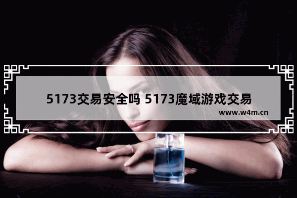 5173交易安全吗 5173魔域游戏交易平台安全吗