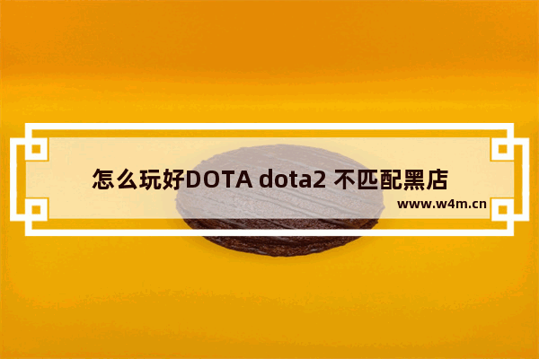 怎么玩好DOTA dota2 不匹配黑店