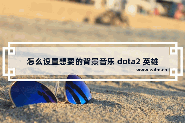 怎么设置想要的背景音乐 dota2 英雄澎湃音乐包