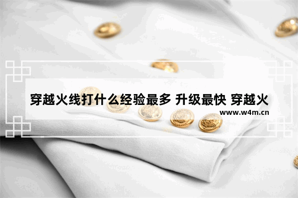 穿越火线打什么经验最多 升级最快 穿越火线裸妆的