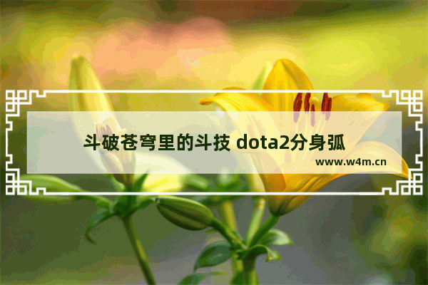 斗破苍穹里的斗技 dota2分身弧