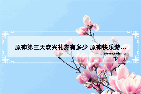 原神第三天欢兴礼券有多少 原神快乐游戏攻略