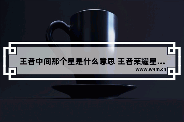 王者中间那个星是什么意思 王者荣耀星联赛