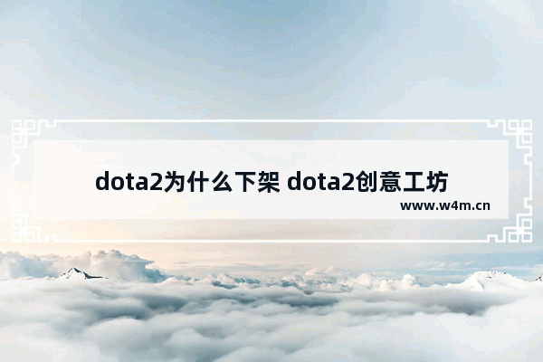 dota2为什么下架 dota2创意工坊作品