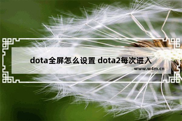 dota全屏怎么设置 dota2每次进入都是窗口模式 而且把图标变得非常大 怎么永久改成全屏