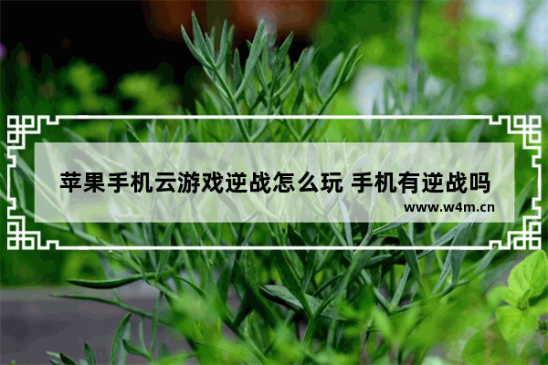 苹果手机云游戏逆战怎么玩 手机有逆战吗