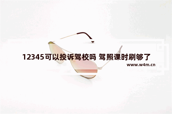 12345可以投诉驾校吗 驾照课时刷够了为什么不能约