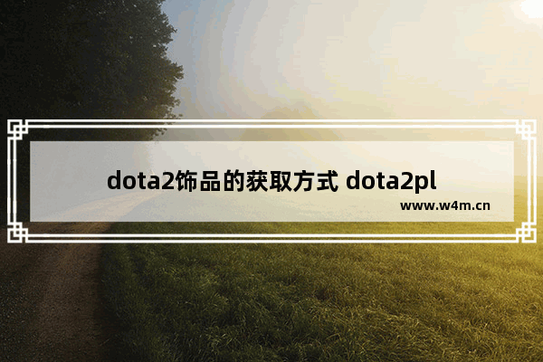 dota2饰品的获取方式 dota2plus有必要开吗