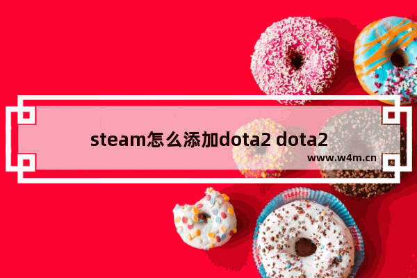 steam怎么添加dota2 dota2怎么添加到steam