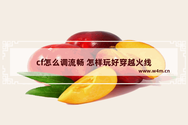 cf怎么调流畅 怎样玩好穿越火线