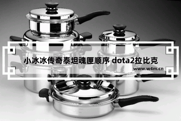 小冰冰传奇泰坦魂匣顺序 dota2拉比克不朽