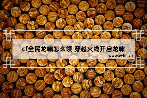 cf全民龙啸怎么领 穿越火线开启龙啸