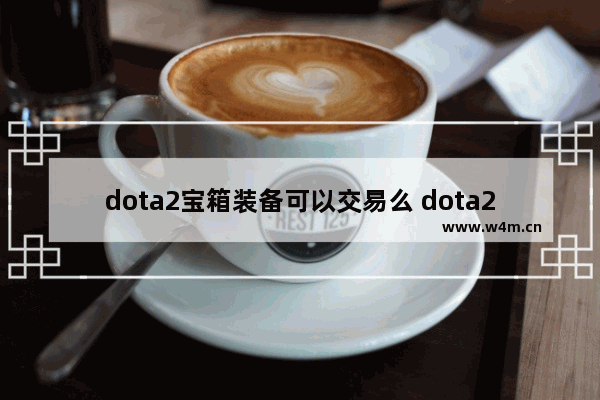 dota2宝箱装备可以交易么 dota2 换装备么