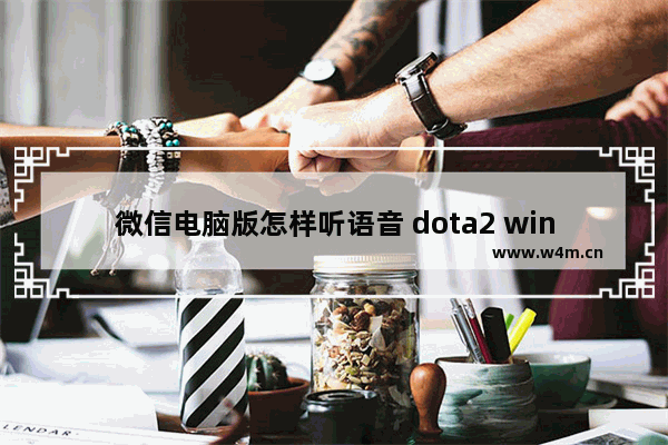 微信电脑版怎样听语音 dota2 win10 语音