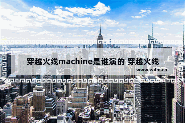 穿越火线machine是谁演的 穿越火线日本人