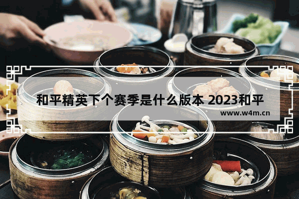 和平精英下个赛季是什么版本 2023和平精英下个赛季是几月几号