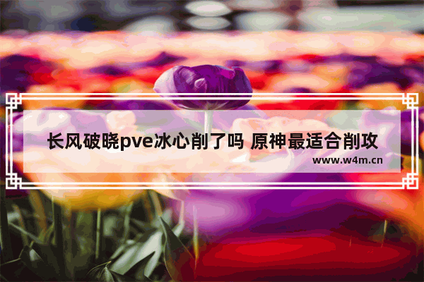 长风破晓pve冰心削了吗 原神最适合削攻的武器