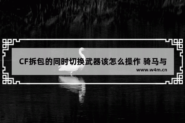 CF拆包的同时切换武器该怎么操作 骑马与砍杀战团怎么换武器 还有那些部队自己可以指挥吗