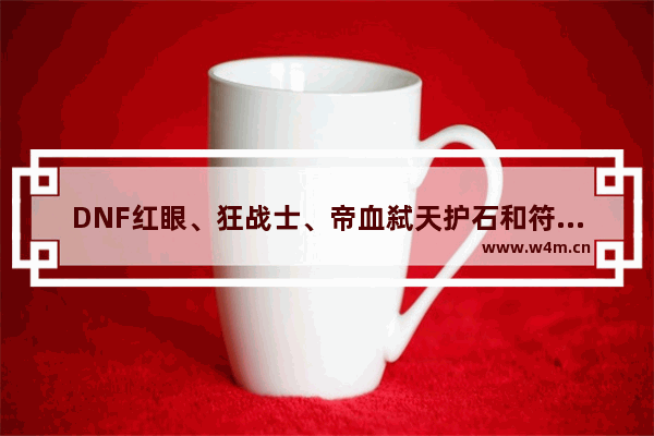 DNF红眼、狂战士、帝血弑天护石和符文选择什么 地下城与勇士帝血哪个好