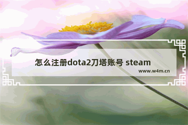 怎么注册dota2刀塔账号 steam dota2激活码怎么用