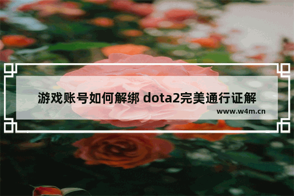 游戏账号如何解绑 dota2完美通行证解绑