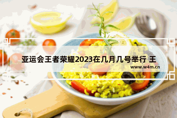 亚运会王者荣耀2023在几月几号举行 王者荣耀6月9日