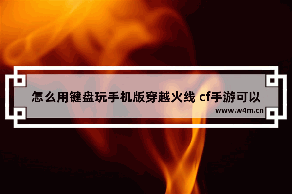 怎么用键盘玩手机版穿越火线 cf手游可以用键盘玩吗