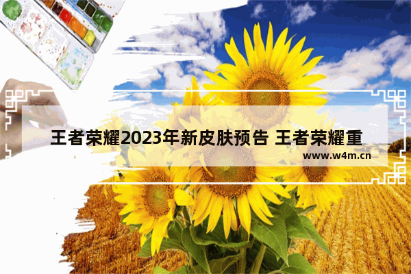 王者荣耀2023年新皮肤预告 王者荣耀重言