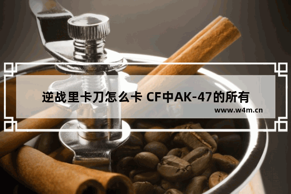 逆战里卡刀怎么卡 CF中AK-47的所有种类