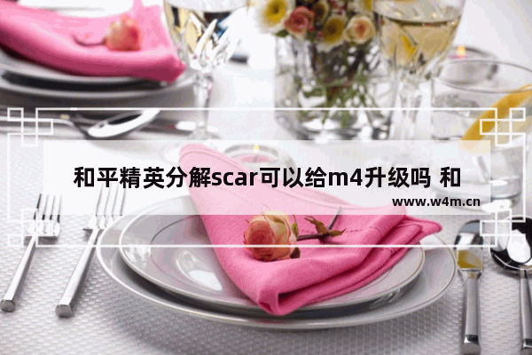 和平精英分解scar可以给m4升级吗 和平精英分解ak可以升级m4吗