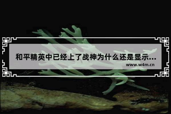 和平精英中已经上了战神为什么还是显示王牌 赛季末升级高级手册来得及吗