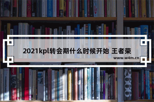 2021kpl转会期什么时候开始 王者荣耀秋季转会