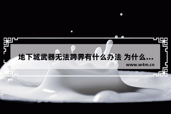 地下城武器无法跨界有什么办法 为什么地下城与勇士强化13的武器跨界不了