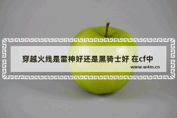 穿越火线是雷神好还是黑骑士好 在cf中 解析一下雷神 黑龙 黑骑士的弹道 偏点还是偏扫 手感 适合什么样的玩家等对比