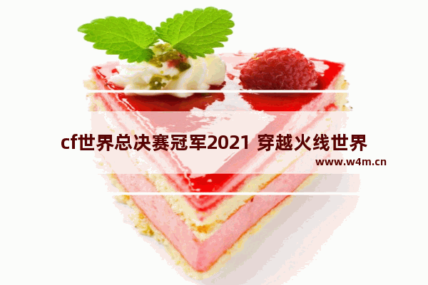 cf世界总决赛冠军2021 穿越火线世界总决赛冠军