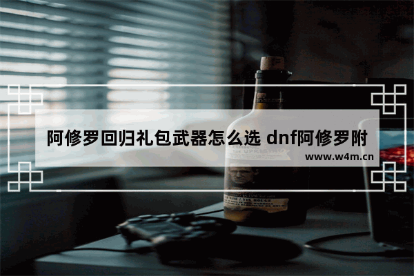 阿修罗回归礼包武器怎么选 dnf阿修罗附魔推荐