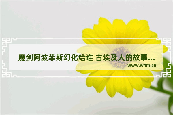 魔剑阿波菲斯幻化给谁 古埃及人的故事传说