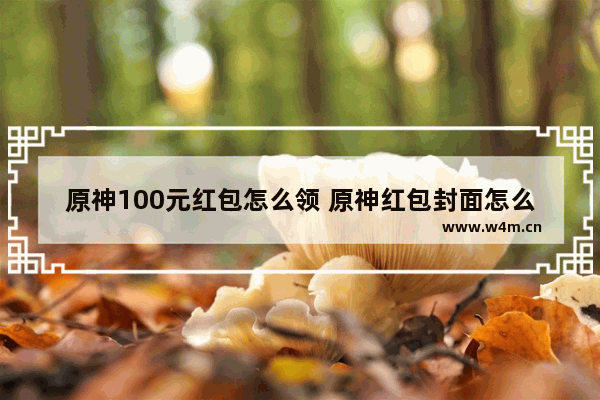 原神100元红包怎么领 原神红包封面怎么用