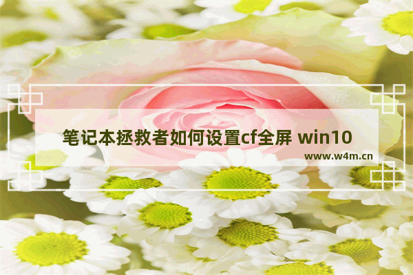 笔记本拯救者如何设置cf全屏 win10穿越火线为什么不能全屏 有解决办法么