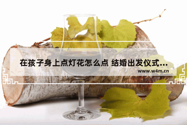 在孩子身上点灯花怎么点 结婚出发仪式主持词