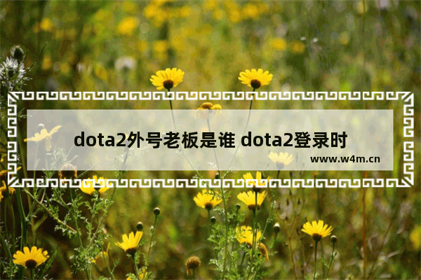 dota2外号老板是谁 dota2登录时出现错误